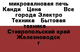 микровалновая печь Канди › Цена ­ 1 500 - Все города Электро-Техника » Бытовая техника   . Ставропольский край,Железноводск г.